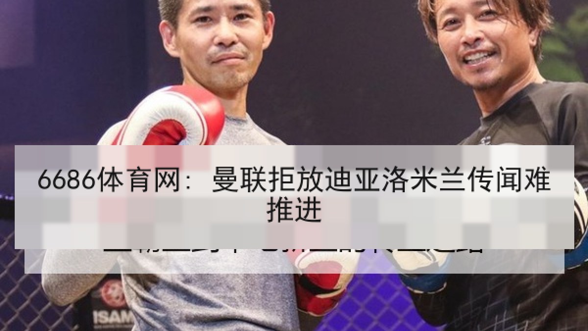 6686体育网: 曼联拒放迪亚洛米兰传闻难推进