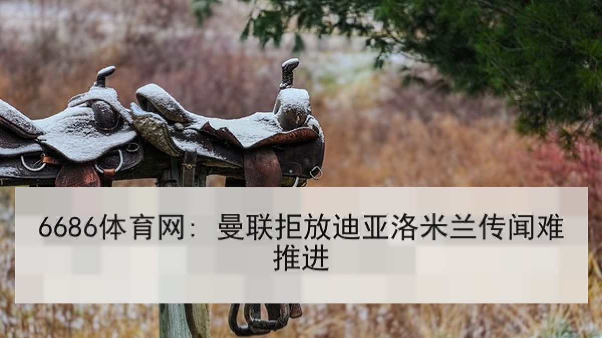 6686体育网: 曼联拒放迪亚洛米兰传闻难推进（6686.com）