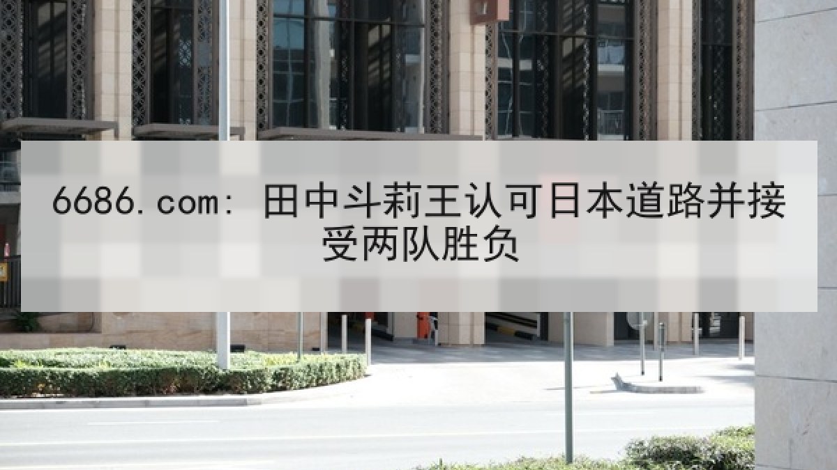 6686.com: 田中斗莉王认可日本道路并接受两队胜负