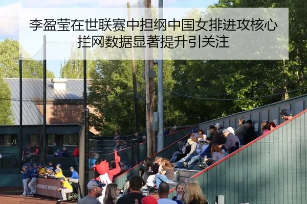 李盈莹在世联赛中担纲中国女排进攻核心 拦网数据显著提升引关注