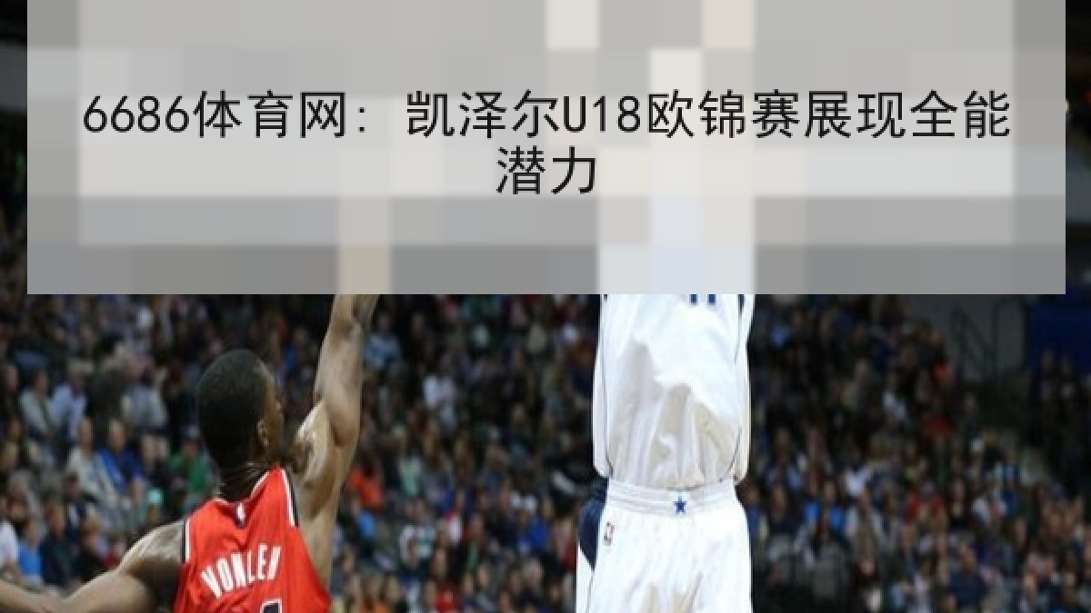 6686体育网: 凯泽尔U18欧锦赛展现全能潜力