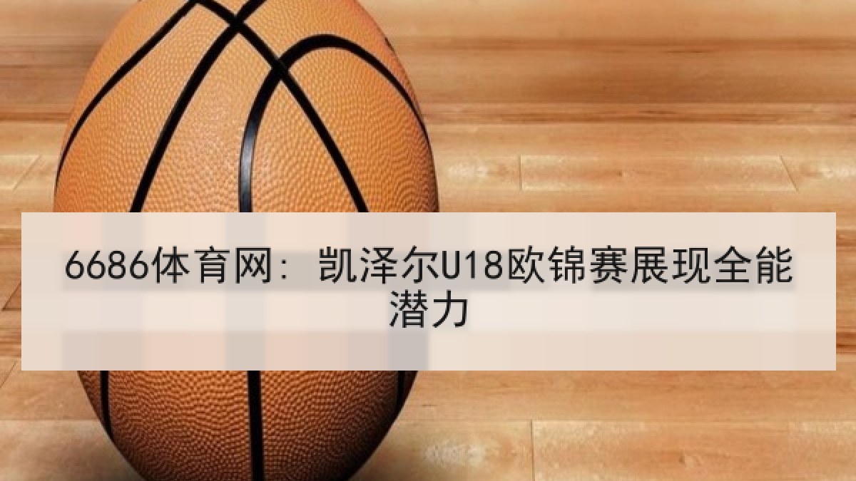 6686体育网: 凯泽尔U18欧锦赛展现全能潜力(6686.com)
