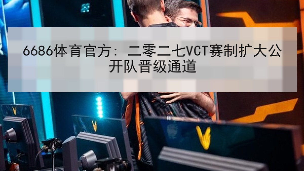6686体育官方: 二零二七VCT赛制扩大公开队晋级通道