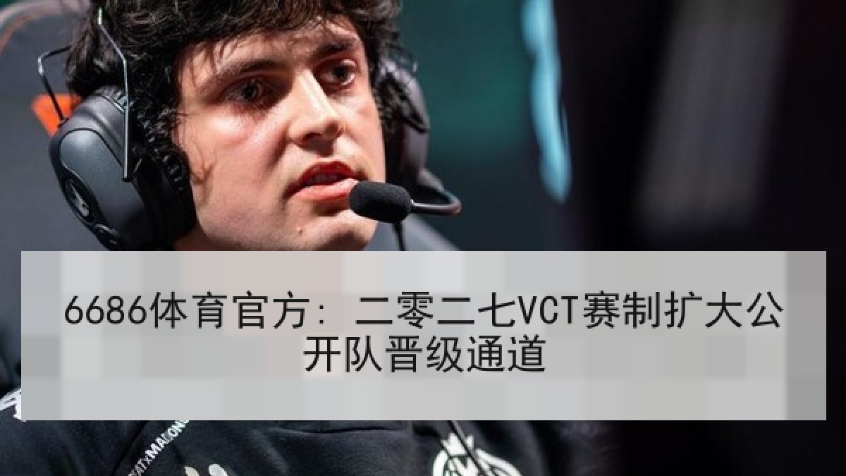 6686体育官方: 二零二七VCT赛制扩大公开队晋级通道