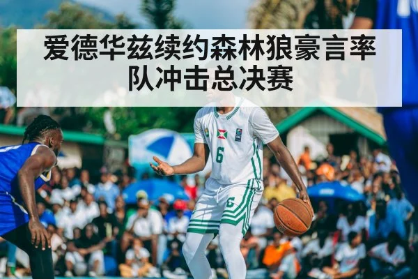 爱德华兹续约森林狼豪言率队冲击总决赛