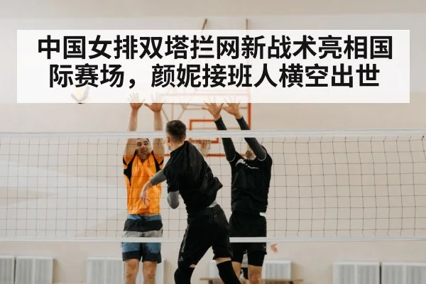 中国女排双塔拦网新战术亮相国际赛场,颜妮接班人横空出世