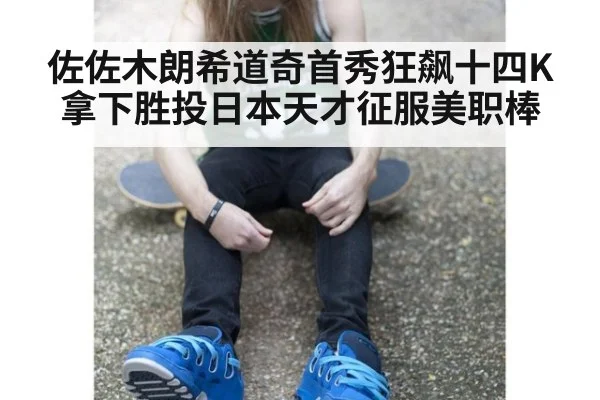 佐佐木朗希道奇首秀狂飙十四K拿下胜投日本天才征服美职棒