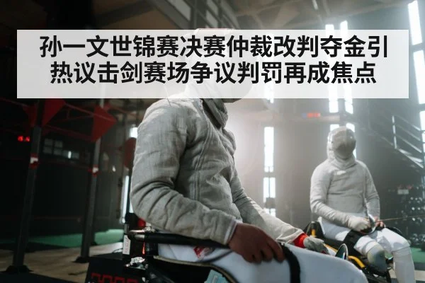 孙一文世锦赛决赛仲裁改判夺金引热议击剑赛场争议判罚再成焦点(6686.com)